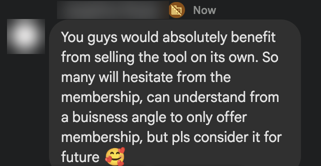 Live chat message from the 17 July masterclass: You guys would absolutely benefit from selling the tool on its own. So many will hesitate from the membership, can understand from a business angle to only offer membership, but pls consider it for future.