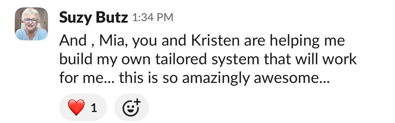 Message from Suzy Butz: And, Mia, you and Kristen are helping me build my own tailored system that will work for me... this is so amazingly awesome...
